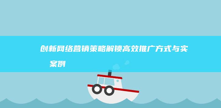 创新网络营销策略：解锁高效推广方式与实战案例